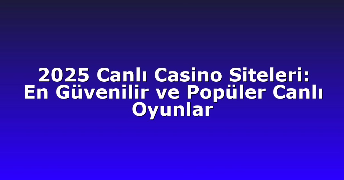 2025 Canlı Casino Siteleri: En Güvenilir ve Popüler Canlı Oyunlar