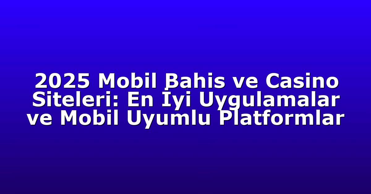 2025 Mobil Bahis ve Casino Siteleri: En İyi Uygulamalar ve Mobil Uyumlu Platformlar