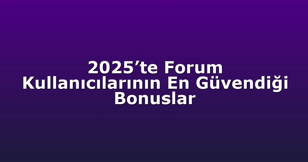 2025’te Forum Kullanıcılarının En Güvendiği Bonuslar