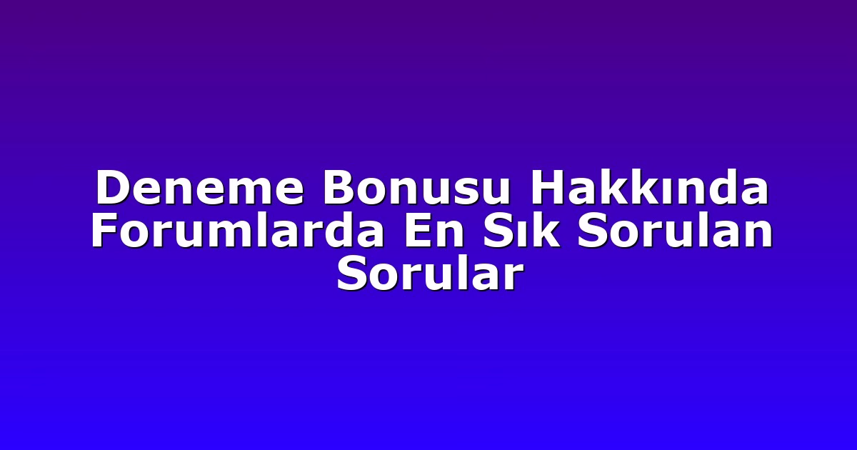 Deneme Bonusu Hakkında Forumlarda En Sık Sorulan Sorular